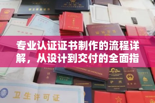 蓝山专业认证证书制作的流程详解，从设计到交付的全面指南