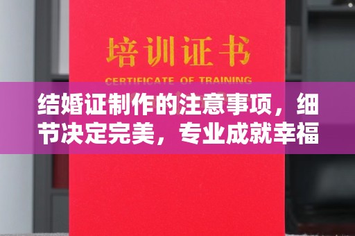 蓝山结婚证制作的注意事项，细节决定完美，专业成就幸福