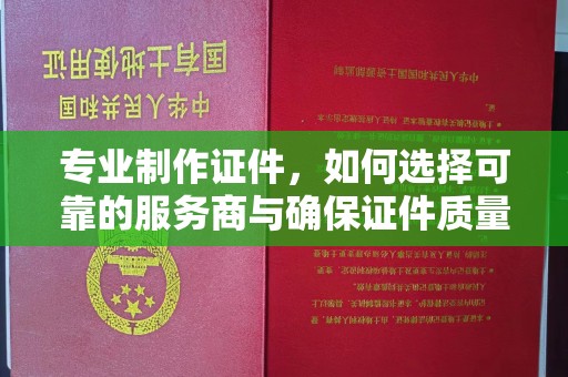 蓝山专业制作证件，如何选择可靠的服务商与确保证件质量
