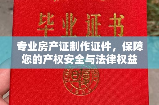 蓝山专业房产证制作证件，保障您的产权安全与法律权益