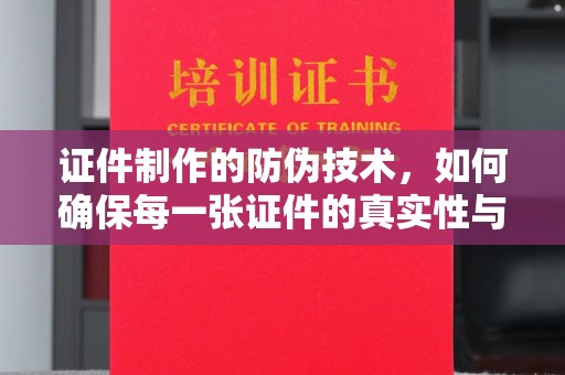 蓝山证件制作的防伪技术，如何确保每一张证件的真实性与安全性