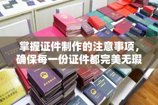 蓝山掌握证件制作的注意事项，确保每一份证件都完美无瑕