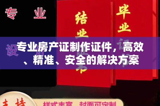 蓝山专业房产证制作证件，高效、精准、安全的解决方案