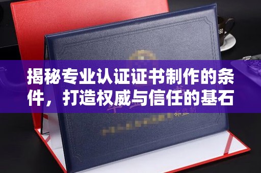 蓝山揭秘专业认证证书制作的条件，打造权威与信任的基石