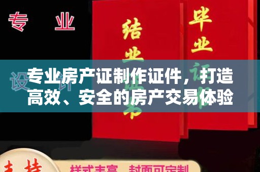 蓝山专业房产证制作证件，打造高效、安全的房产交易体验
